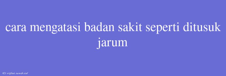 Cara Mengatasi Badan Sakit Seperti Ditusuk Jarum