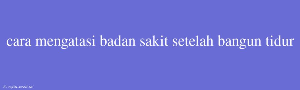 Cara Mengatasi Badan Sakit Setelah Bangun Tidur