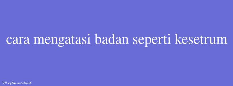 Cara Mengatasi Badan Seperti Kesetrum