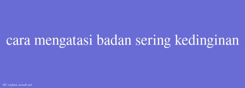 Cara Mengatasi Badan Sering Kedinginan