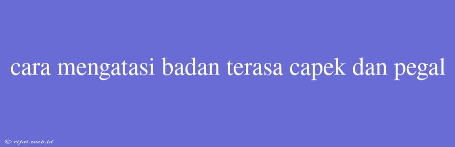 Cara Mengatasi Badan Terasa Capek Dan Pegal