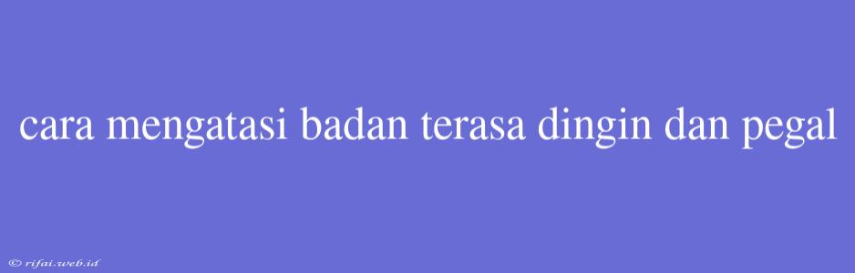 Cara Mengatasi Badan Terasa Dingin Dan Pegal