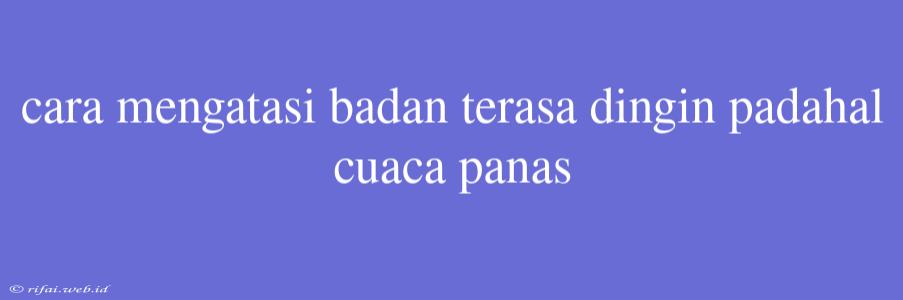 Cara Mengatasi Badan Terasa Dingin Padahal Cuaca Panas