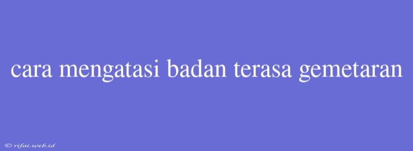 Cara Mengatasi Badan Terasa Gemetaran