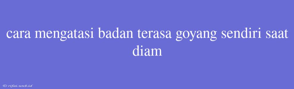 Cara Mengatasi Badan Terasa Goyang Sendiri Saat Diam