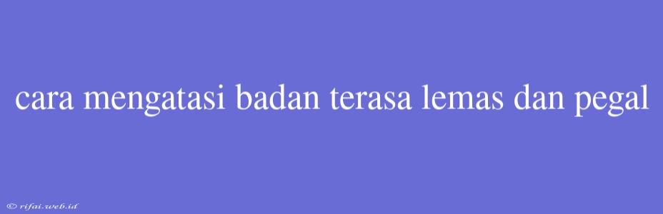 Cara Mengatasi Badan Terasa Lemas Dan Pegal