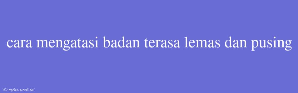 Cara Mengatasi Badan Terasa Lemas Dan Pusing