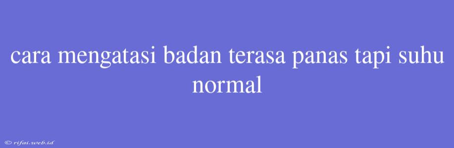 Cara Mengatasi Badan Terasa Panas Tapi Suhu Normal