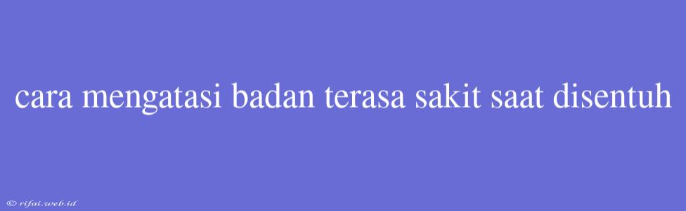 Cara Mengatasi Badan Terasa Sakit Saat Disentuh