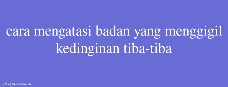 Cara Mengatasi Badan Yang Menggigil Kedinginan Tiba-tiba