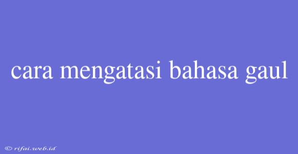 Cara Mengatasi Bahasa Gaul