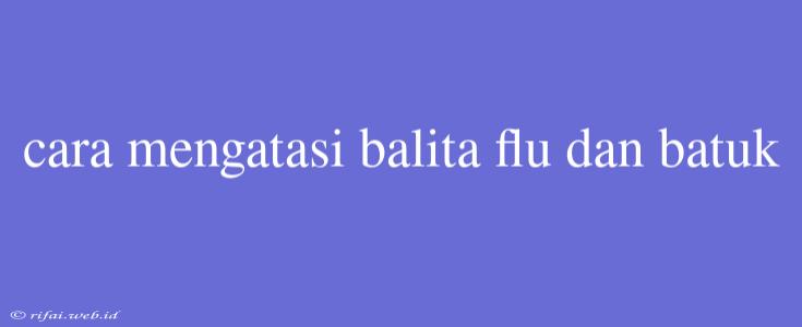 Cara Mengatasi Balita Flu Dan Batuk