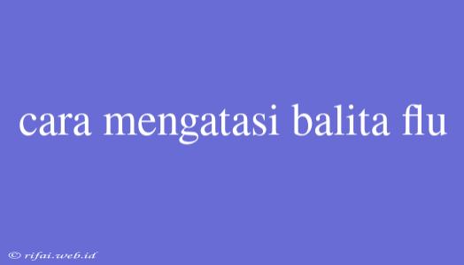 Cara Mengatasi Balita Flu