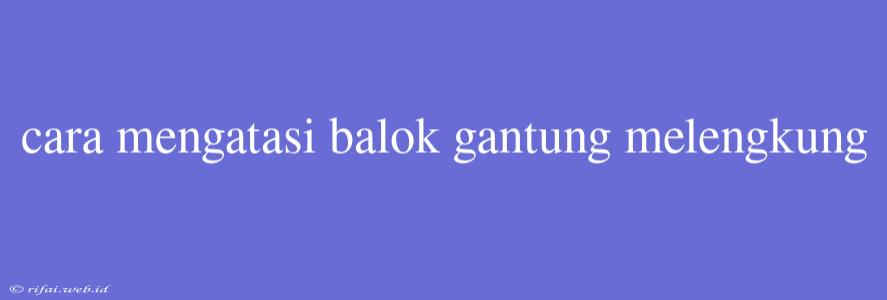 Cara Mengatasi Balok Gantung Melengkung