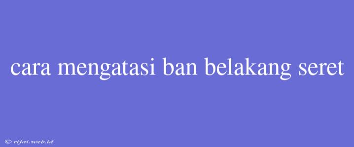 Cara Mengatasi Ban Belakang Seret