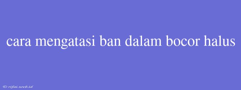 Cara Mengatasi Ban Dalam Bocor Halus