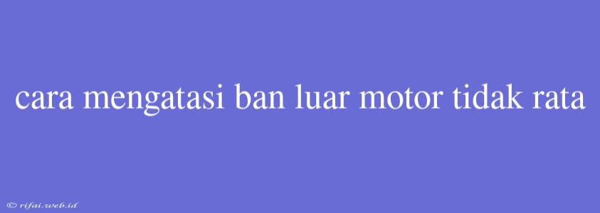 Cara Mengatasi Ban Luar Motor Tidak Rata