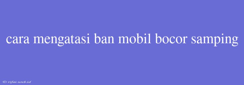 Cara Mengatasi Ban Mobil Bocor Samping