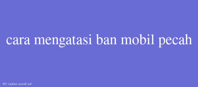 Cara Mengatasi Ban Mobil Pecah