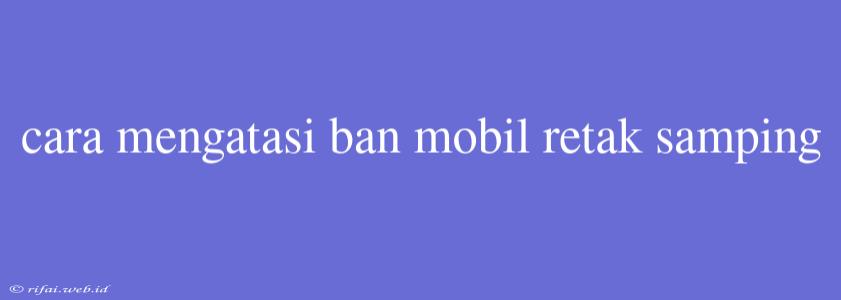 Cara Mengatasi Ban Mobil Retak Samping