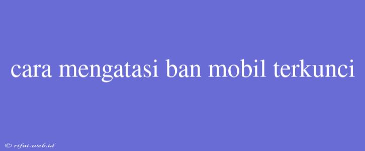 Cara Mengatasi Ban Mobil Terkunci