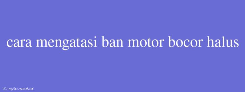 Cara Mengatasi Ban Motor Bocor Halus