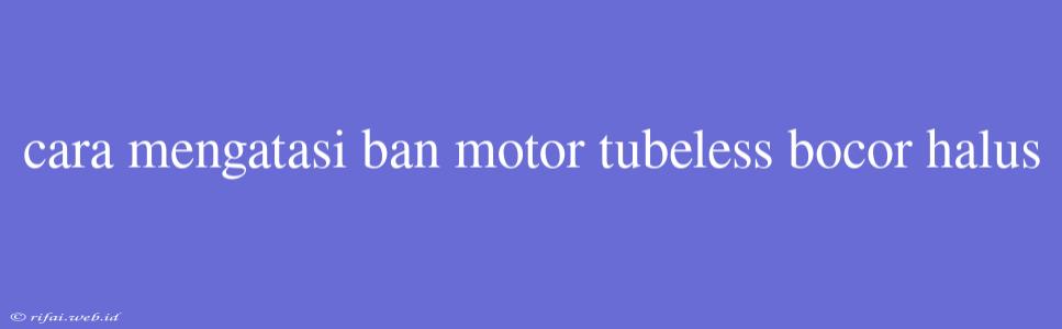 Cara Mengatasi Ban Motor Tubeless Bocor Halus