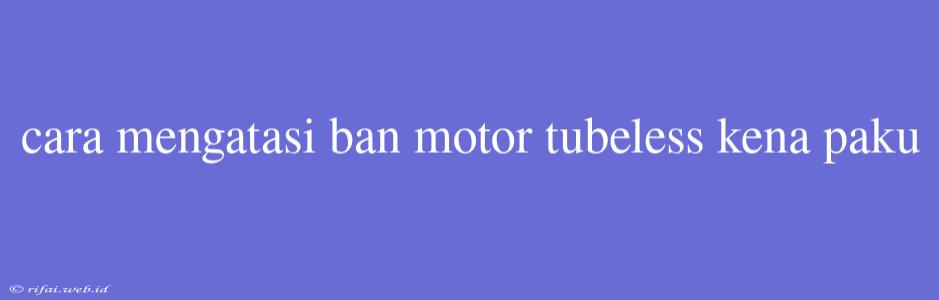 Cara Mengatasi Ban Motor Tubeless Kena Paku