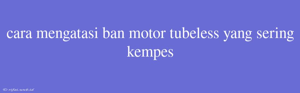 Cara Mengatasi Ban Motor Tubeless Yang Sering Kempes