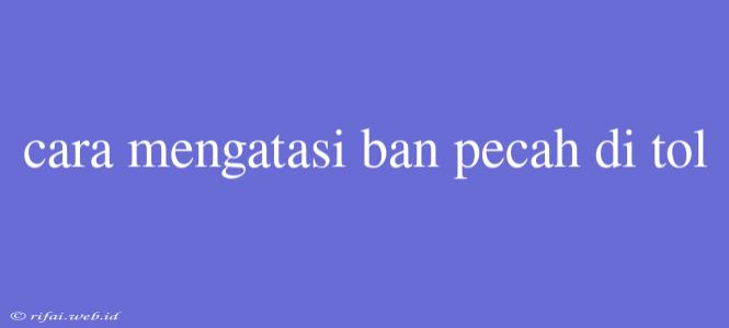 Cara Mengatasi Ban Pecah Di Tol