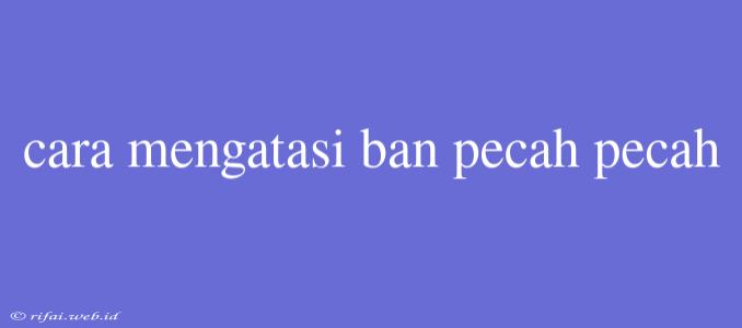 Cara Mengatasi Ban Pecah Pecah