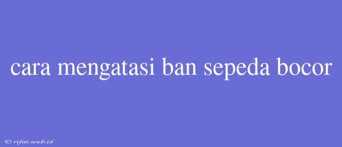 Cara Mengatasi Ban Sepeda Bocor