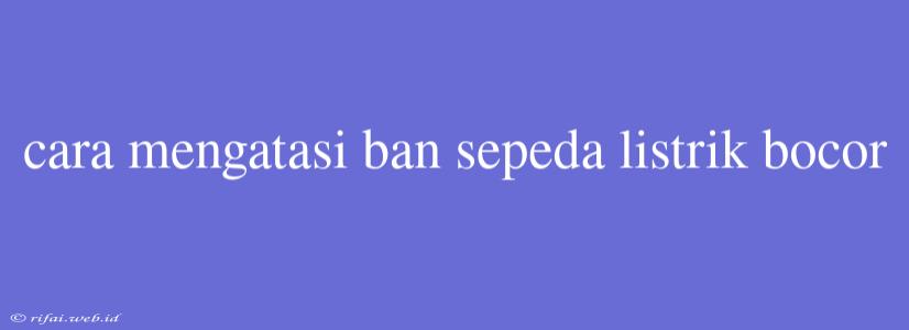 Cara Mengatasi Ban Sepeda Listrik Bocor