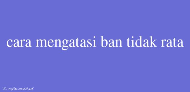 Cara Mengatasi Ban Tidak Rata