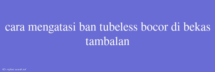 Cara Mengatasi Ban Tubeless Bocor Di Bekas Tambalan