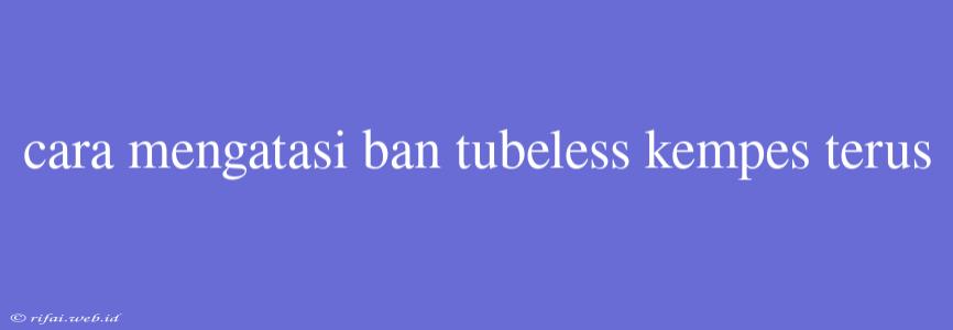 Cara Mengatasi Ban Tubeless Kempes Terus