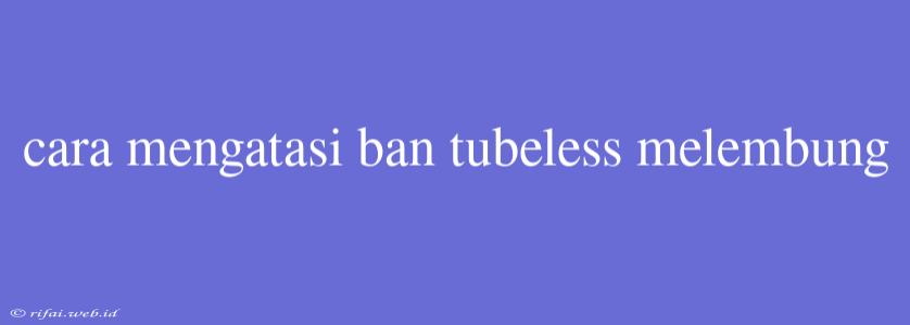 Cara Mengatasi Ban Tubeless Melembung