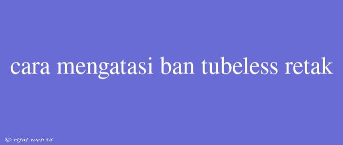 Cara Mengatasi Ban Tubeless Retak