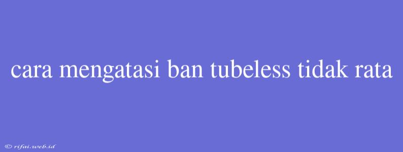 Cara Mengatasi Ban Tubeless Tidak Rata