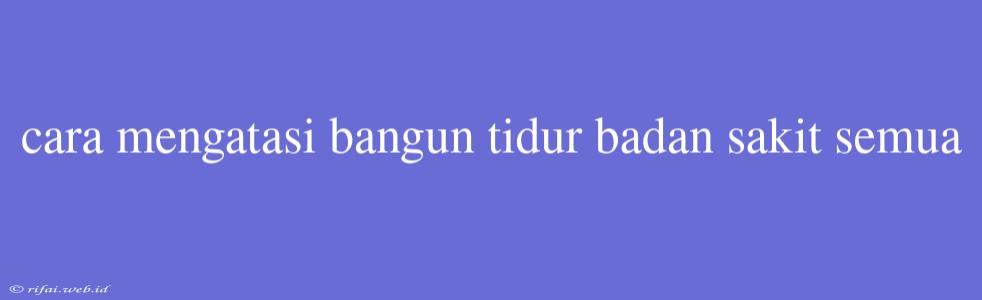 Cara Mengatasi Bangun Tidur Badan Sakit Semua