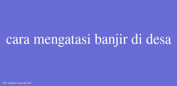 Cara Mengatasi Banjir Di Desa