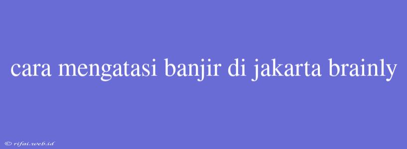 Cara Mengatasi Banjir Di Jakarta Brainly