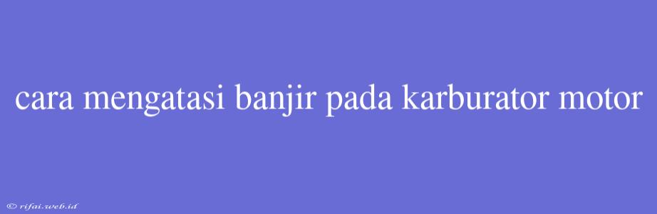 Cara Mengatasi Banjir Pada Karburator Motor