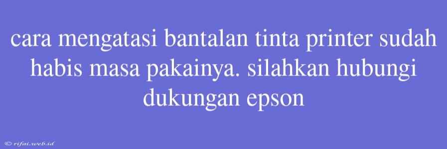 Cara Mengatasi Bantalan Tinta Printer Sudah Habis Masa Pakainya. Silahkan Hubungi Dukungan Epson