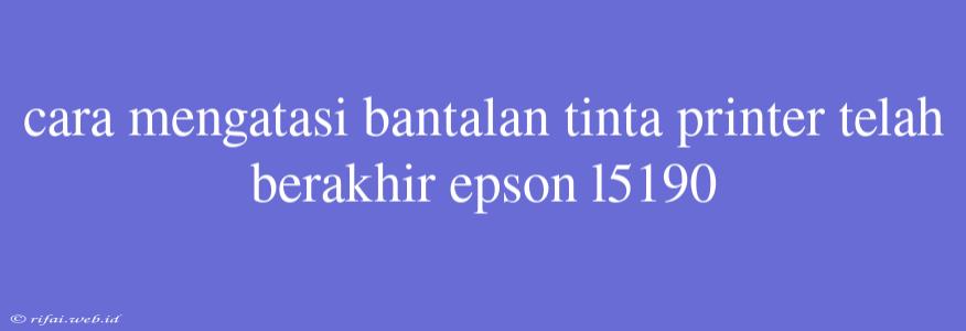 Cara Mengatasi Bantalan Tinta Printer Telah Berakhir Epson L5190