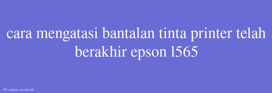 Cara Mengatasi Bantalan Tinta Printer Telah Berakhir Epson L565