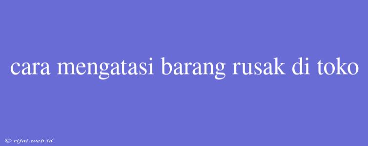 Cara Mengatasi Barang Rusak Di Toko