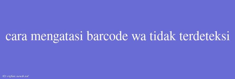 Cara Mengatasi Barcode Wa Tidak Terdeteksi