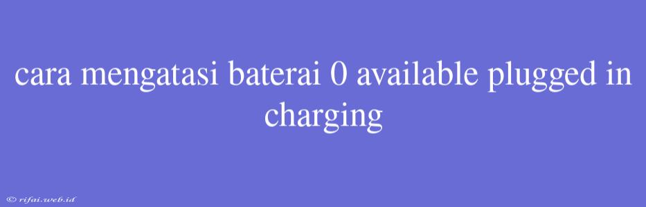 Cara Mengatasi Baterai 0 Available Plugged In Charging