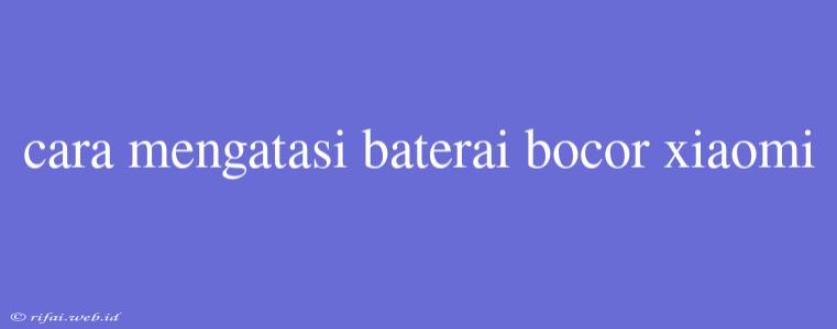 Cara Mengatasi Baterai Bocor Xiaomi